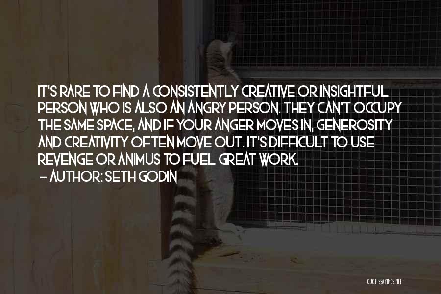 Seth Godin Quotes: It's Rare To Find A Consistently Creative Or Insightful Person Who Is Also An Angry Person. They Can't Occupy The