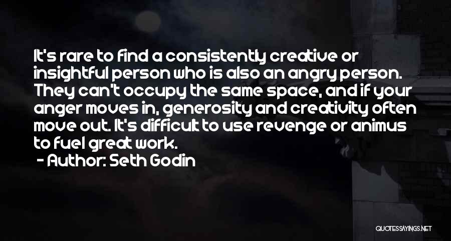 Seth Godin Quotes: It's Rare To Find A Consistently Creative Or Insightful Person Who Is Also An Angry Person. They Can't Occupy The