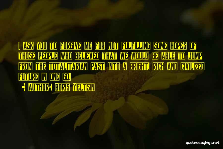 Boris Yeltsin Quotes: I Ask You To Forgive Me For Not Fulfilling Some Hopes Of Those People Who Believed That We Would Be