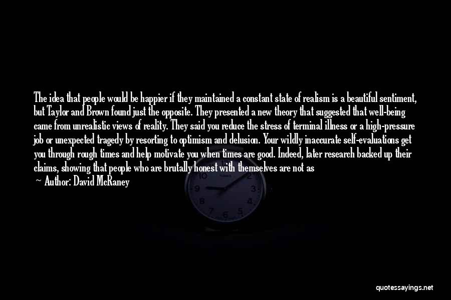 David McRaney Quotes: The Idea That People Would Be Happier If They Maintained A Constant State Of Realism Is A Beautiful Sentiment, But