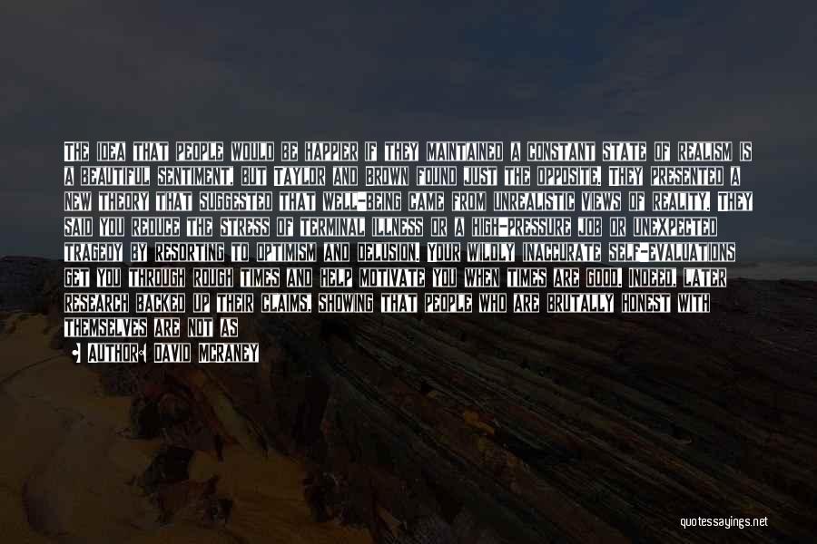 David McRaney Quotes: The Idea That People Would Be Happier If They Maintained A Constant State Of Realism Is A Beautiful Sentiment, But