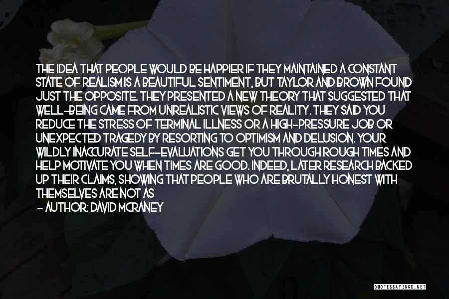 David McRaney Quotes: The Idea That People Would Be Happier If They Maintained A Constant State Of Realism Is A Beautiful Sentiment, But