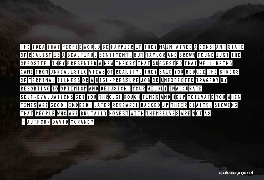 David McRaney Quotes: The Idea That People Would Be Happier If They Maintained A Constant State Of Realism Is A Beautiful Sentiment, But