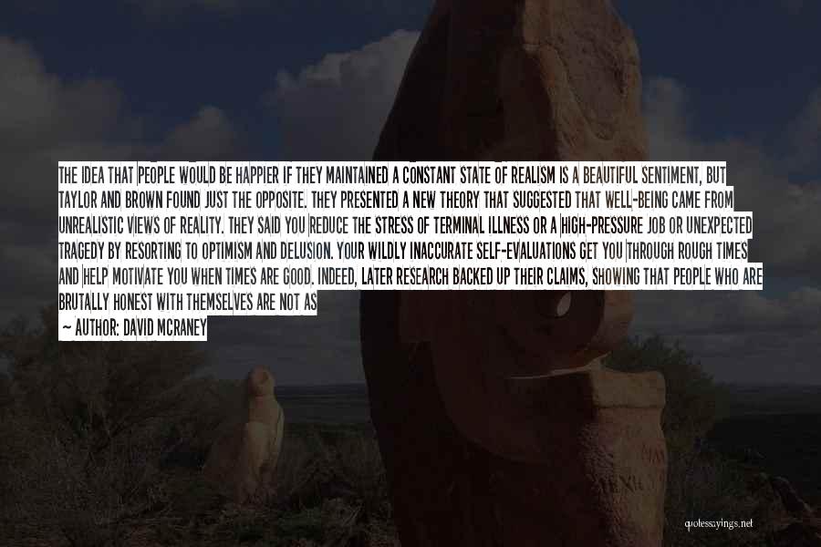 David McRaney Quotes: The Idea That People Would Be Happier If They Maintained A Constant State Of Realism Is A Beautiful Sentiment, But