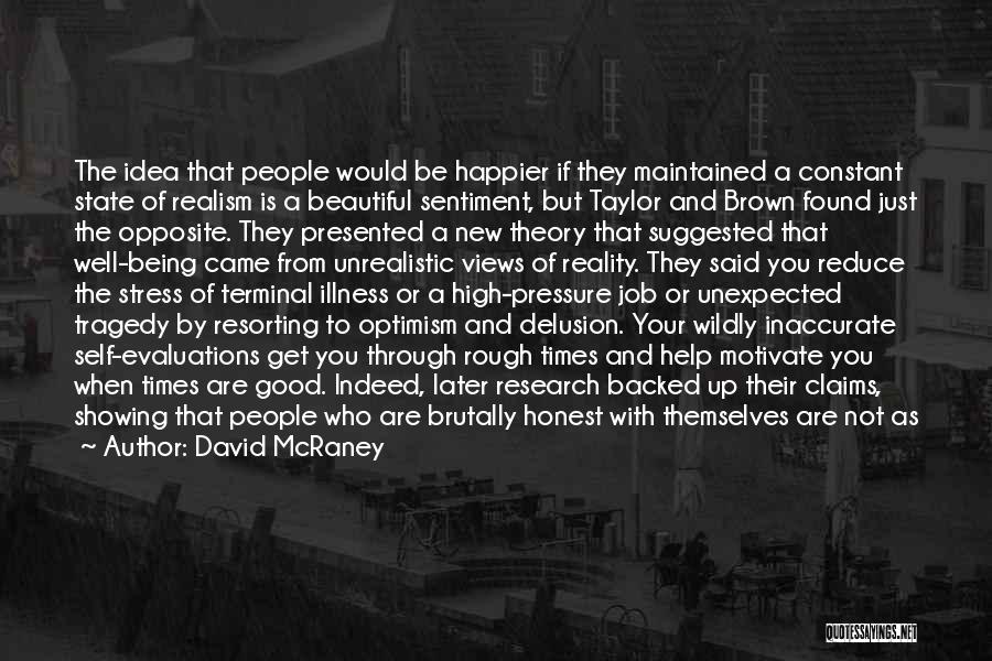 David McRaney Quotes: The Idea That People Would Be Happier If They Maintained A Constant State Of Realism Is A Beautiful Sentiment, But