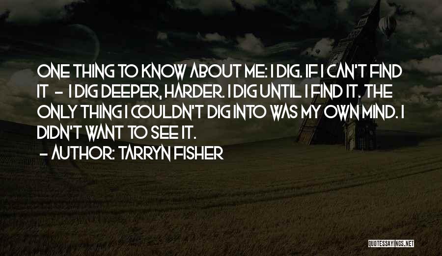 Tarryn Fisher Quotes: One Thing To Know About Me: I Dig. If I Can't Find It - I Dig Deeper, Harder. I Dig