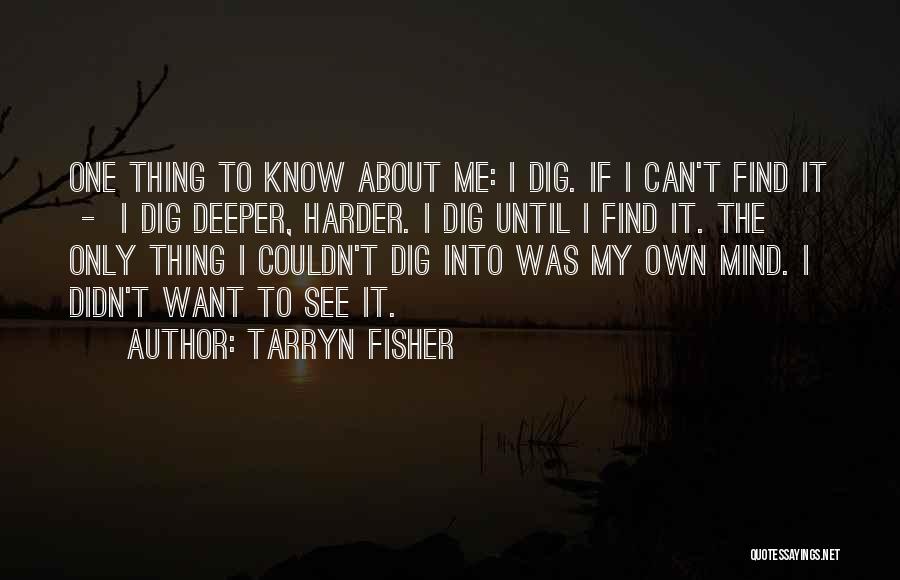 Tarryn Fisher Quotes: One Thing To Know About Me: I Dig. If I Can't Find It - I Dig Deeper, Harder. I Dig