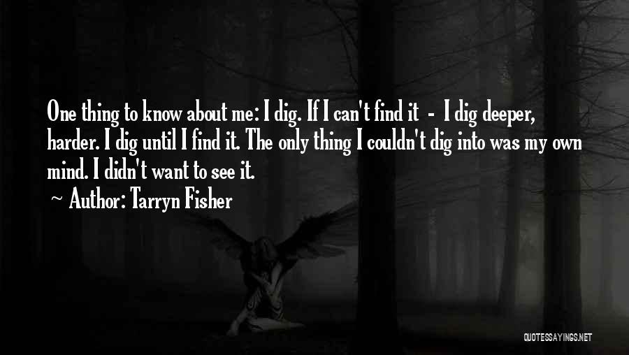Tarryn Fisher Quotes: One Thing To Know About Me: I Dig. If I Can't Find It - I Dig Deeper, Harder. I Dig