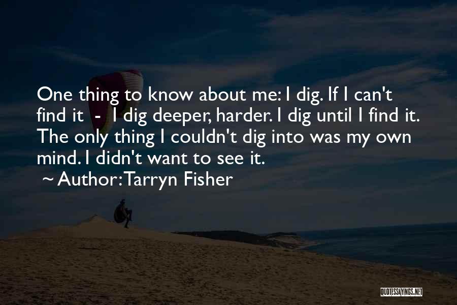 Tarryn Fisher Quotes: One Thing To Know About Me: I Dig. If I Can't Find It - I Dig Deeper, Harder. I Dig