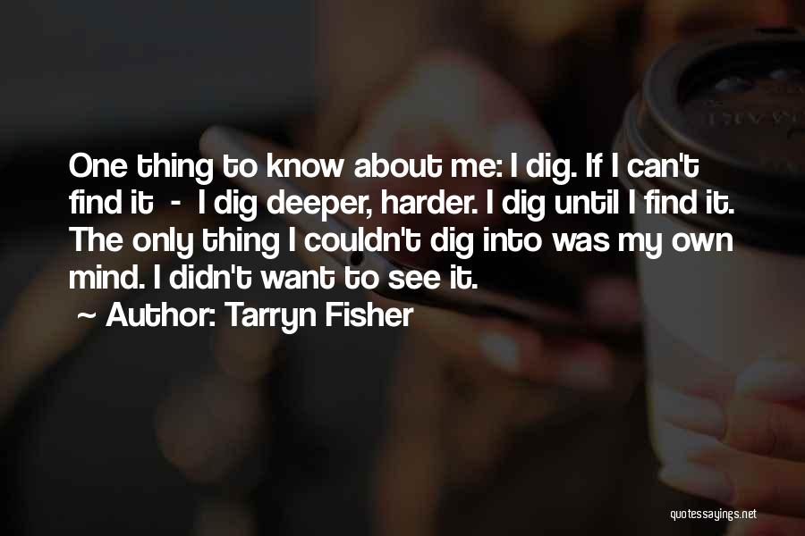 Tarryn Fisher Quotes: One Thing To Know About Me: I Dig. If I Can't Find It - I Dig Deeper, Harder. I Dig