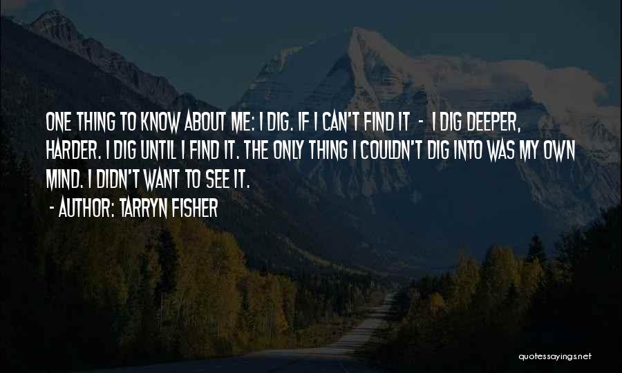 Tarryn Fisher Quotes: One Thing To Know About Me: I Dig. If I Can't Find It - I Dig Deeper, Harder. I Dig