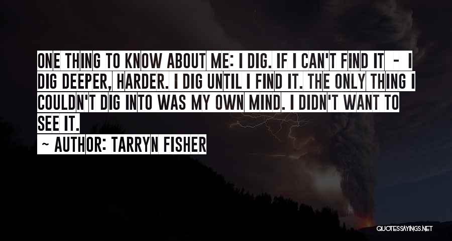 Tarryn Fisher Quotes: One Thing To Know About Me: I Dig. If I Can't Find It - I Dig Deeper, Harder. I Dig