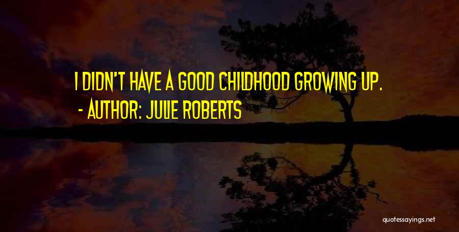 Julie Roberts Quotes: I Didn't Have A Good Childhood Growing Up.