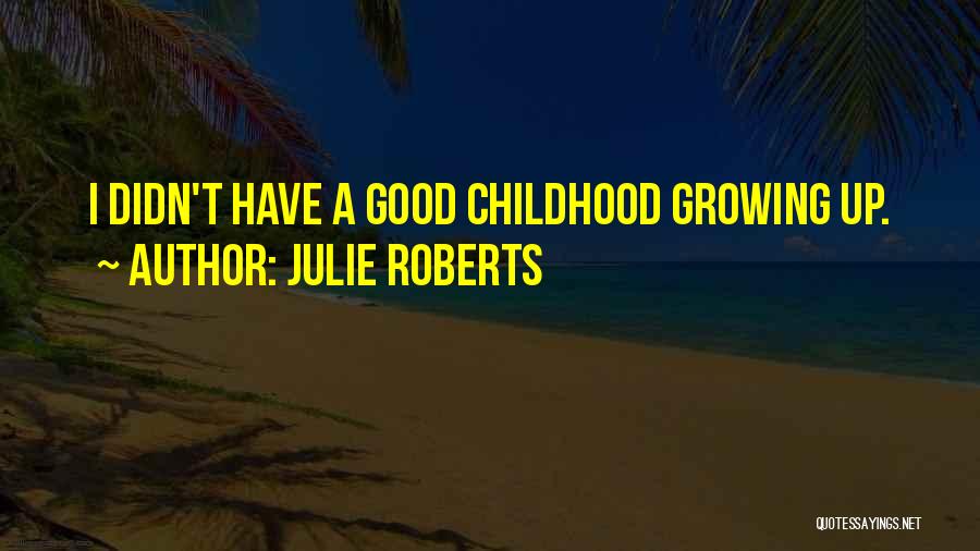 Julie Roberts Quotes: I Didn't Have A Good Childhood Growing Up.