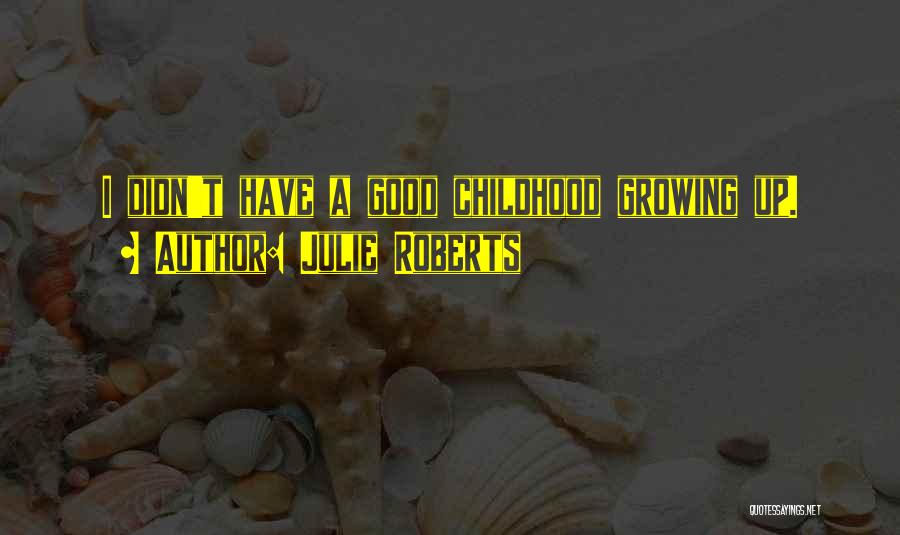 Julie Roberts Quotes: I Didn't Have A Good Childhood Growing Up.