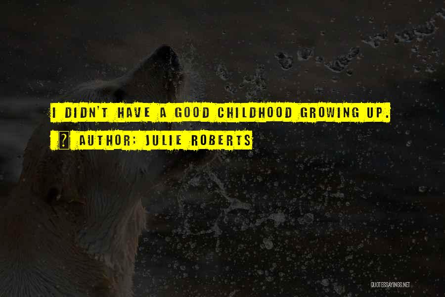 Julie Roberts Quotes: I Didn't Have A Good Childhood Growing Up.