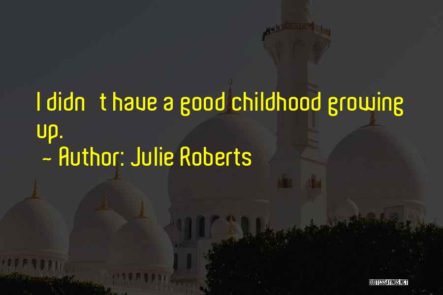 Julie Roberts Quotes: I Didn't Have A Good Childhood Growing Up.