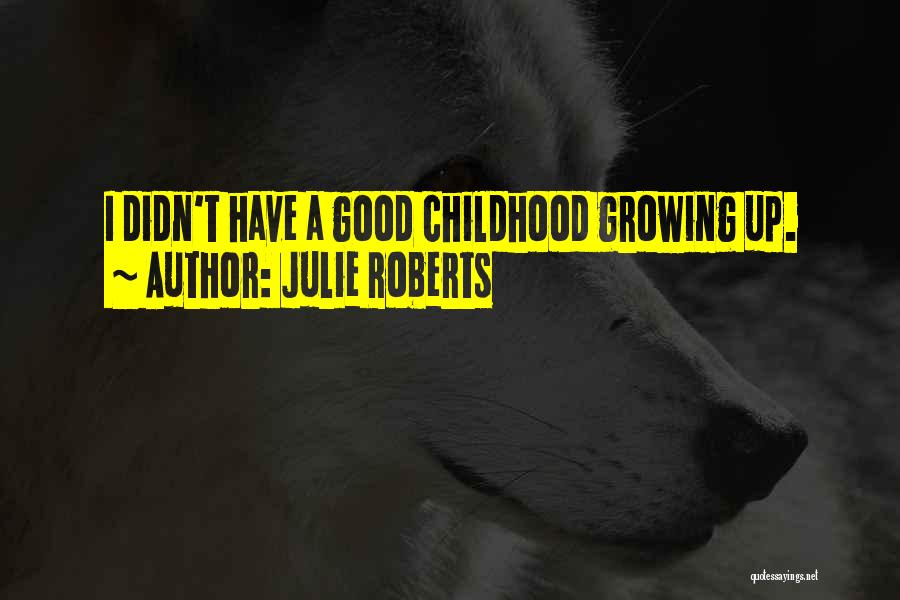 Julie Roberts Quotes: I Didn't Have A Good Childhood Growing Up.