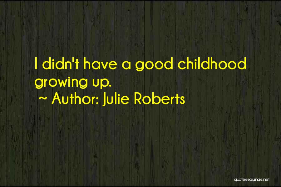 Julie Roberts Quotes: I Didn't Have A Good Childhood Growing Up.