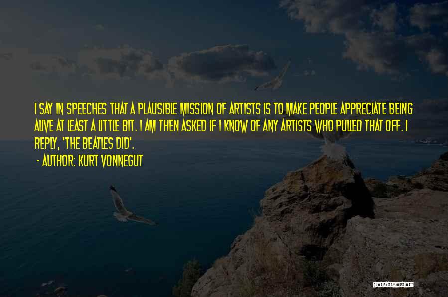 Kurt Vonnegut Quotes: I Say In Speeches That A Plausible Mission Of Artists Is To Make People Appreciate Being Alive At Least A