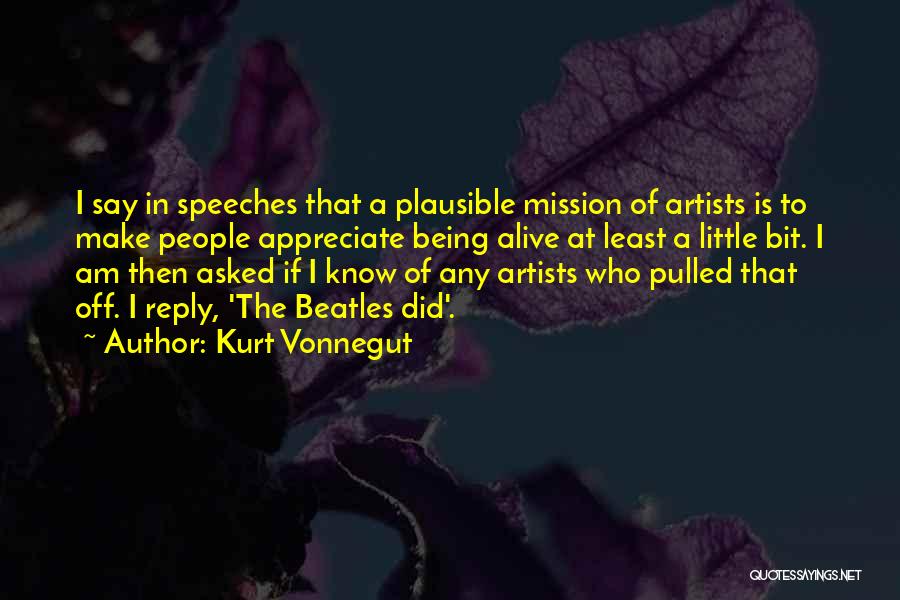 Kurt Vonnegut Quotes: I Say In Speeches That A Plausible Mission Of Artists Is To Make People Appreciate Being Alive At Least A