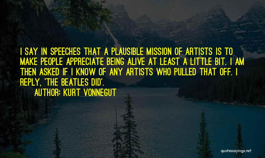Kurt Vonnegut Quotes: I Say In Speeches That A Plausible Mission Of Artists Is To Make People Appreciate Being Alive At Least A