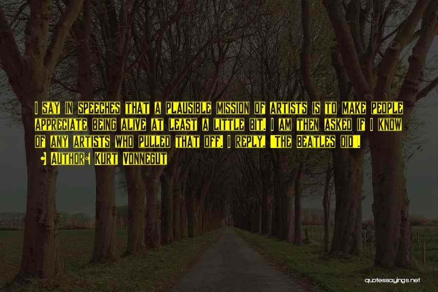 Kurt Vonnegut Quotes: I Say In Speeches That A Plausible Mission Of Artists Is To Make People Appreciate Being Alive At Least A
