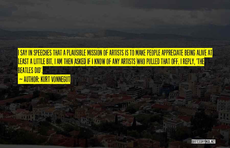 Kurt Vonnegut Quotes: I Say In Speeches That A Plausible Mission Of Artists Is To Make People Appreciate Being Alive At Least A
