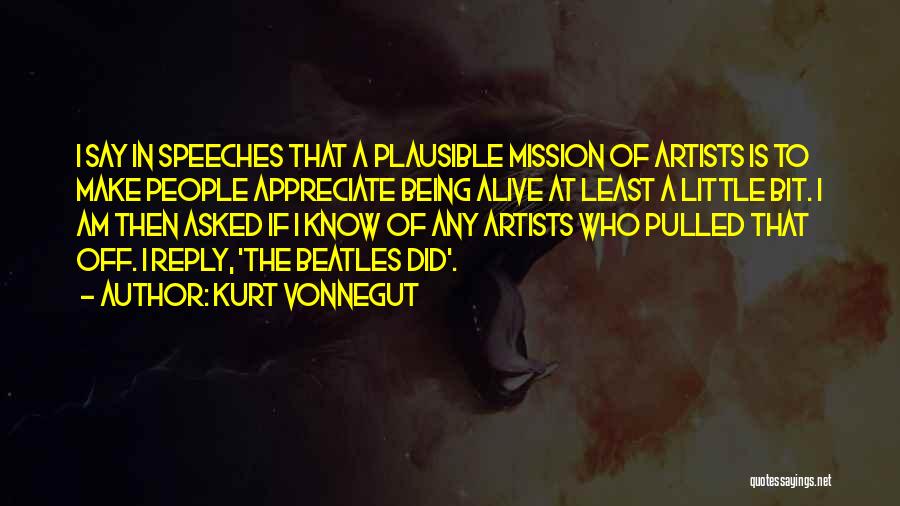 Kurt Vonnegut Quotes: I Say In Speeches That A Plausible Mission Of Artists Is To Make People Appreciate Being Alive At Least A