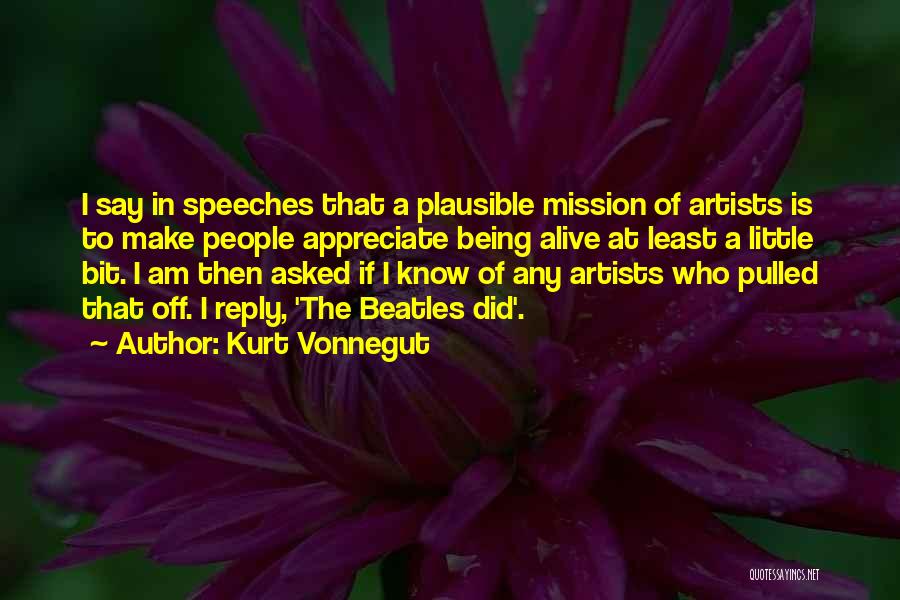 Kurt Vonnegut Quotes: I Say In Speeches That A Plausible Mission Of Artists Is To Make People Appreciate Being Alive At Least A