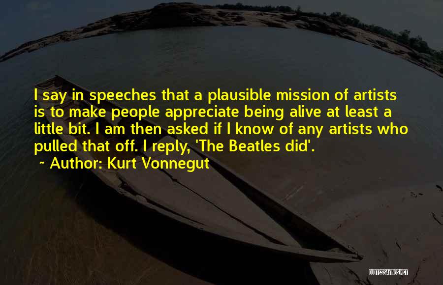 Kurt Vonnegut Quotes: I Say In Speeches That A Plausible Mission Of Artists Is To Make People Appreciate Being Alive At Least A