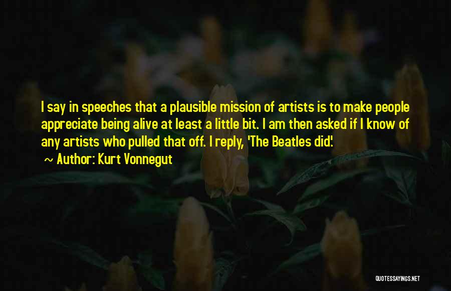 Kurt Vonnegut Quotes: I Say In Speeches That A Plausible Mission Of Artists Is To Make People Appreciate Being Alive At Least A