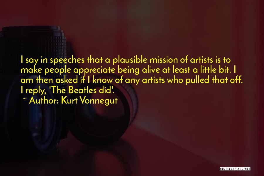 Kurt Vonnegut Quotes: I Say In Speeches That A Plausible Mission Of Artists Is To Make People Appreciate Being Alive At Least A