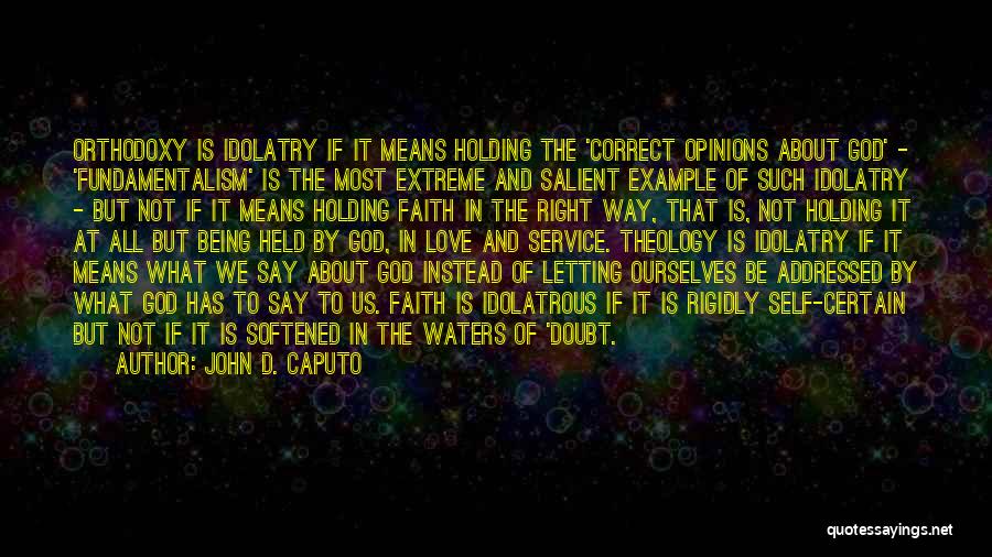 John D. Caputo Quotes: Orthodoxy Is Idolatry If It Means Holding The 'correct Opinions About God' - 'fundamentalism' Is The Most Extreme And Salient