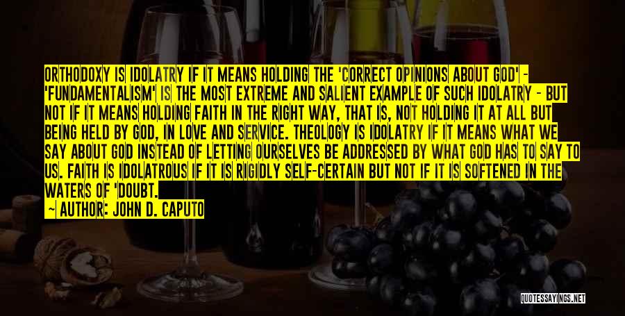 John D. Caputo Quotes: Orthodoxy Is Idolatry If It Means Holding The 'correct Opinions About God' - 'fundamentalism' Is The Most Extreme And Salient