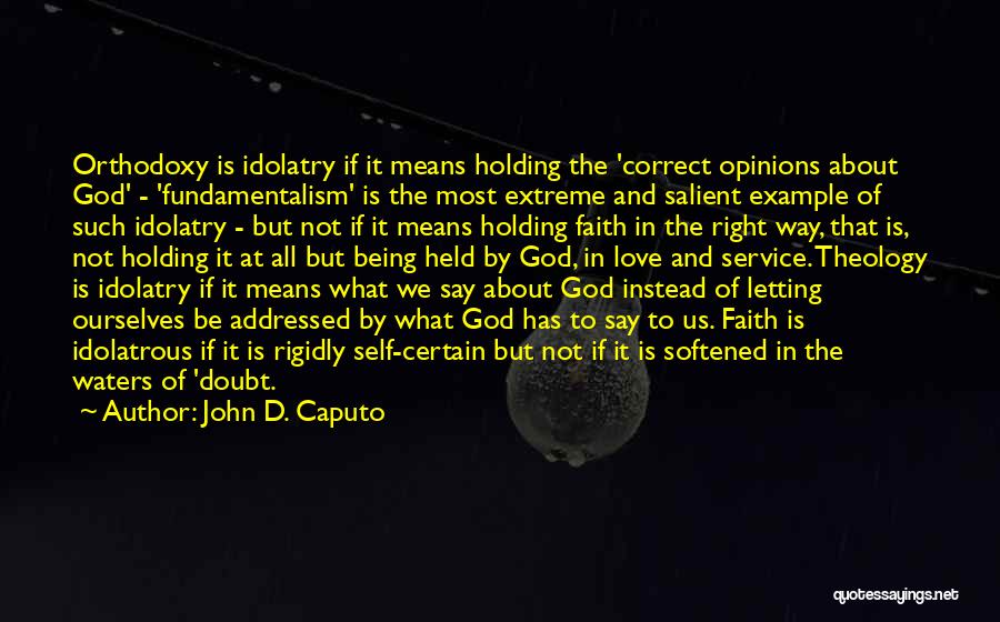 John D. Caputo Quotes: Orthodoxy Is Idolatry If It Means Holding The 'correct Opinions About God' - 'fundamentalism' Is The Most Extreme And Salient