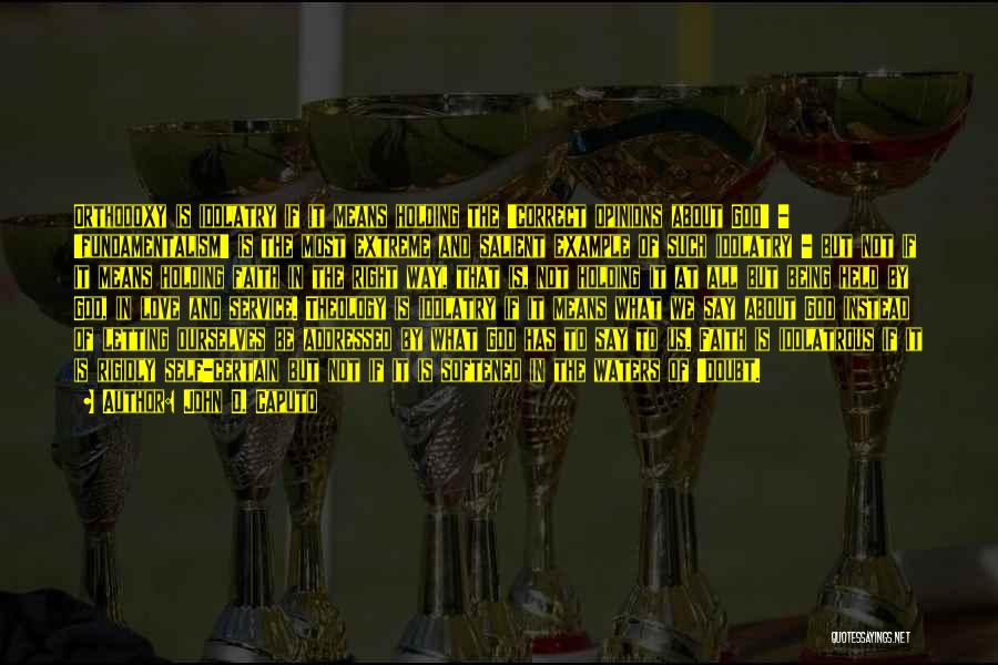 John D. Caputo Quotes: Orthodoxy Is Idolatry If It Means Holding The 'correct Opinions About God' - 'fundamentalism' Is The Most Extreme And Salient