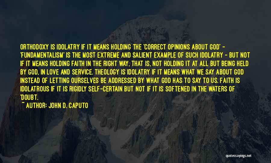 John D. Caputo Quotes: Orthodoxy Is Idolatry If It Means Holding The 'correct Opinions About God' - 'fundamentalism' Is The Most Extreme And Salient