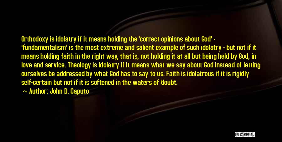 John D. Caputo Quotes: Orthodoxy Is Idolatry If It Means Holding The 'correct Opinions About God' - 'fundamentalism' Is The Most Extreme And Salient