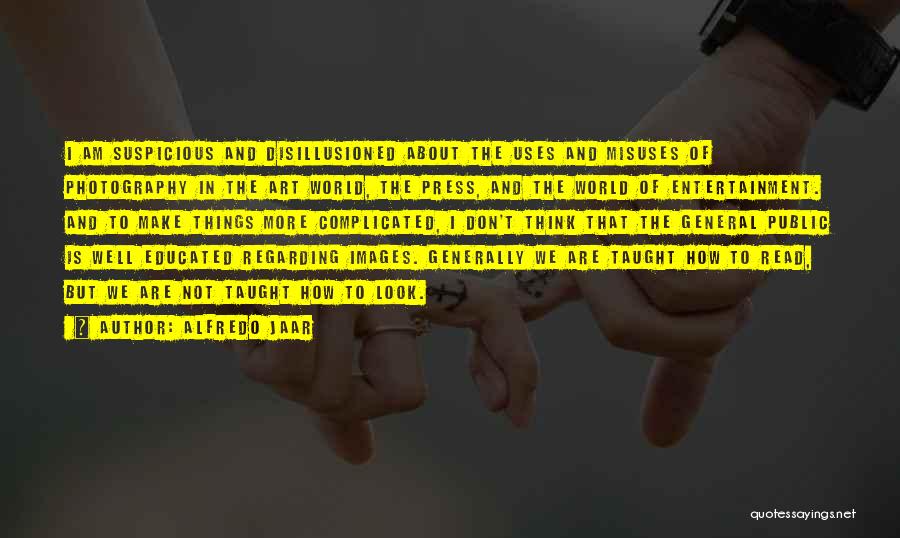 Alfredo Jaar Quotes: I Am Suspicious And Disillusioned About The Uses And Misuses Of Photography In The Art World, The Press, And The