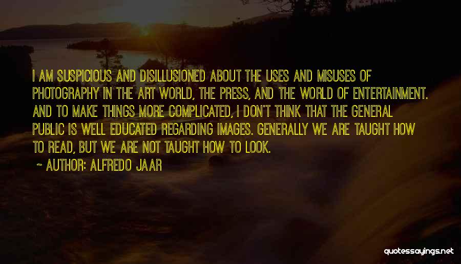 Alfredo Jaar Quotes: I Am Suspicious And Disillusioned About The Uses And Misuses Of Photography In The Art World, The Press, And The