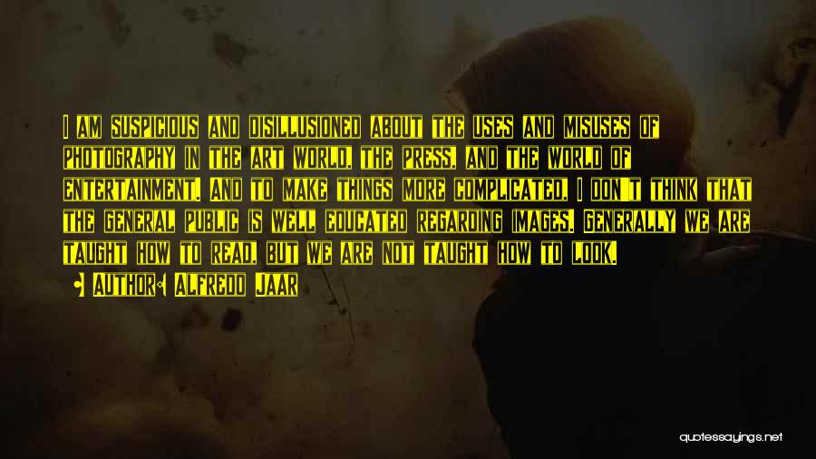 Alfredo Jaar Quotes: I Am Suspicious And Disillusioned About The Uses And Misuses Of Photography In The Art World, The Press, And The