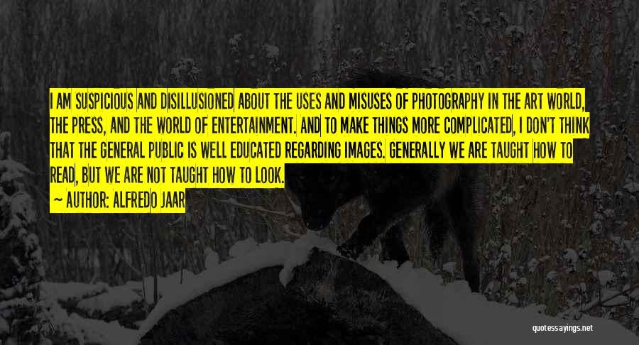 Alfredo Jaar Quotes: I Am Suspicious And Disillusioned About The Uses And Misuses Of Photography In The Art World, The Press, And The
