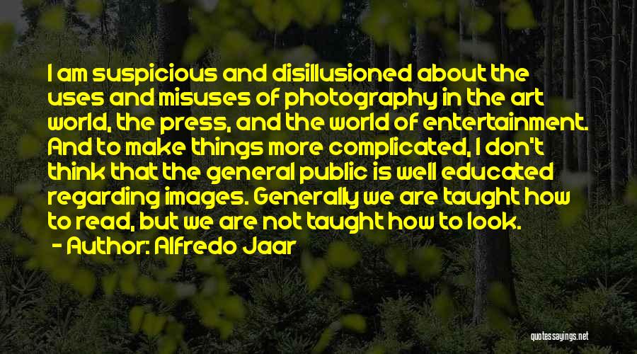 Alfredo Jaar Quotes: I Am Suspicious And Disillusioned About The Uses And Misuses Of Photography In The Art World, The Press, And The