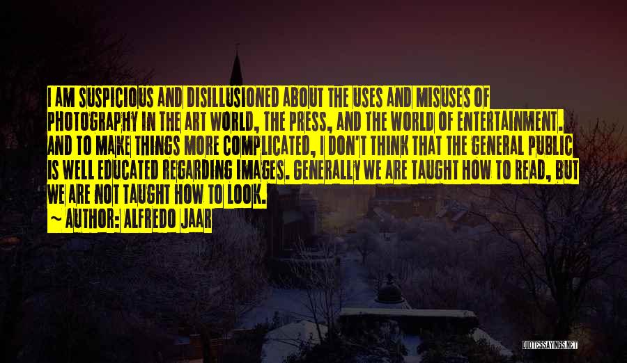 Alfredo Jaar Quotes: I Am Suspicious And Disillusioned About The Uses And Misuses Of Photography In The Art World, The Press, And The