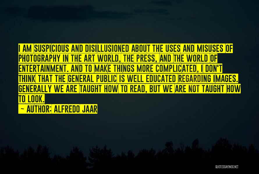 Alfredo Jaar Quotes: I Am Suspicious And Disillusioned About The Uses And Misuses Of Photography In The Art World, The Press, And The