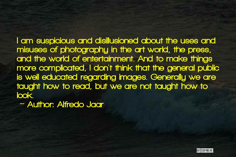 Alfredo Jaar Quotes: I Am Suspicious And Disillusioned About The Uses And Misuses Of Photography In The Art World, The Press, And The