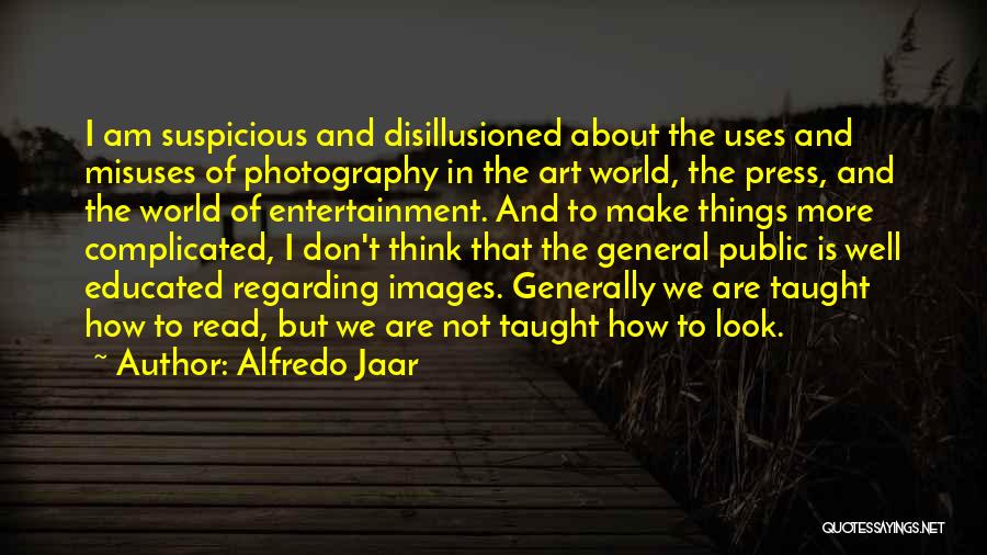 Alfredo Jaar Quotes: I Am Suspicious And Disillusioned About The Uses And Misuses Of Photography In The Art World, The Press, And The