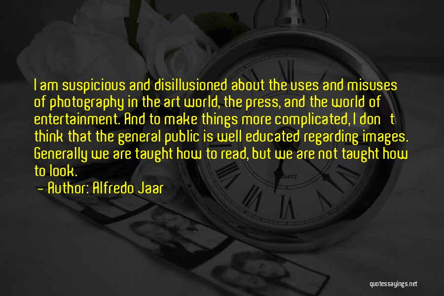 Alfredo Jaar Quotes: I Am Suspicious And Disillusioned About The Uses And Misuses Of Photography In The Art World, The Press, And The