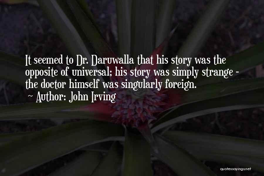 John Irving Quotes: It Seemed To Dr. Daruwalla That His Story Was The Opposite Of Universal; His Story Was Simply Strange - The